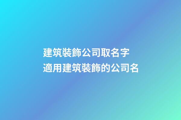 建筑裝飾公司取名字 適用建筑裝飾的公司名-第1張-公司起名-玄機派